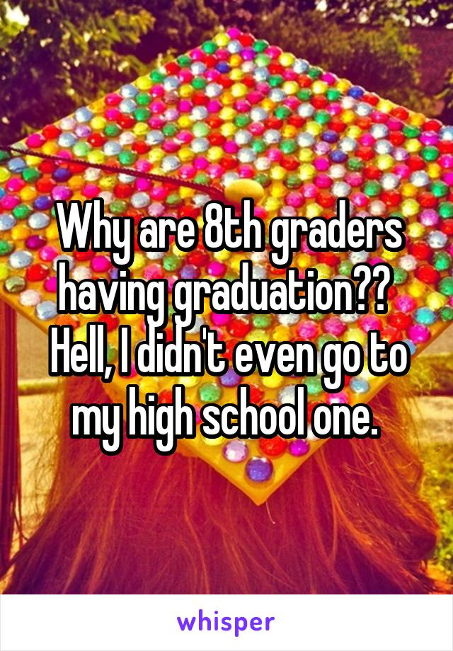Why are 8th graders having graduation??  Hell, I didn't even go to my high school one. 