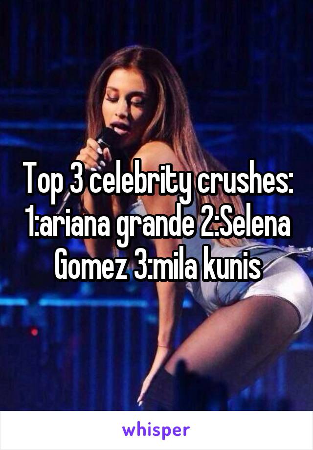 Top 3 celebrity crushes: 1:ariana grande 2:Selena Gomez 3:mila kunis