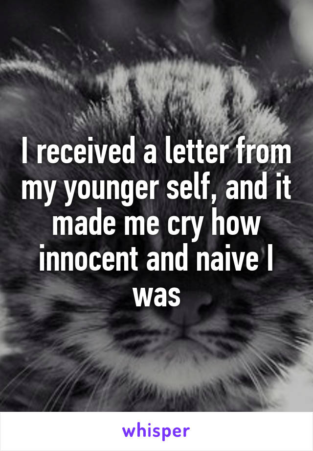 I received a letter from my younger self, and it made me cry how innocent and naive I was
