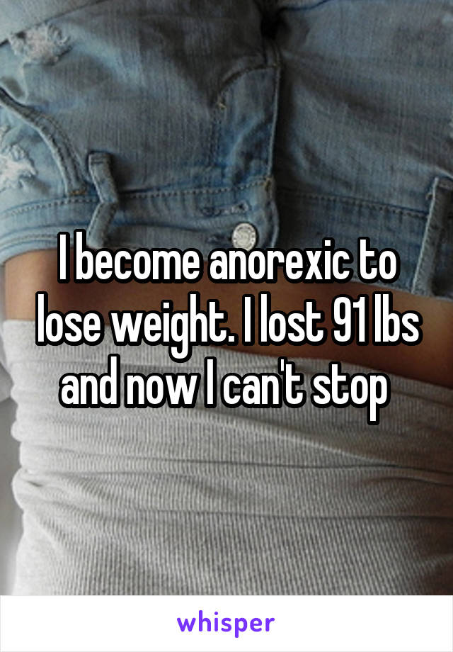 I become anorexic to lose weight. I lost 91 lbs and now I can't stop 