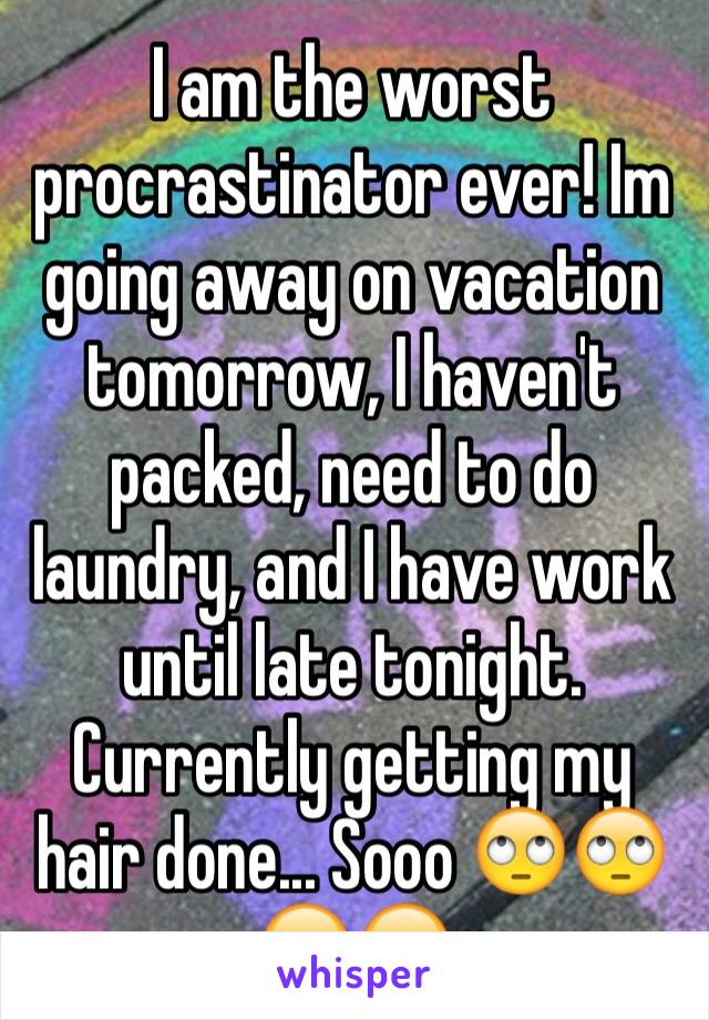 I am the worst procrastinator ever! Im going away on vacation tomorrow, I haven't packed, need to do laundry, and I have work until late tonight. Currently getting my hair done... Sooo 🙄🙄😂😂