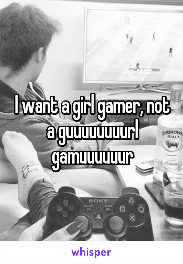 I want a girl gamer, not a guuuuuuuurl gamuuuuuur