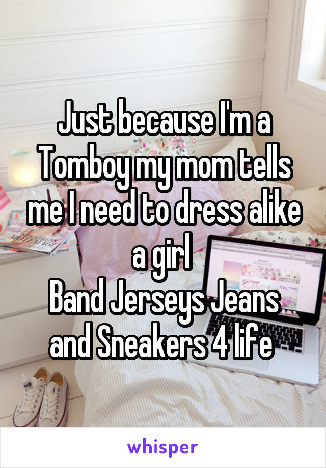 Just because I'm a Tomboy my mom tells me I need to dress alike a girl 
Band Jerseys Jeans and Sneakers 4 life 