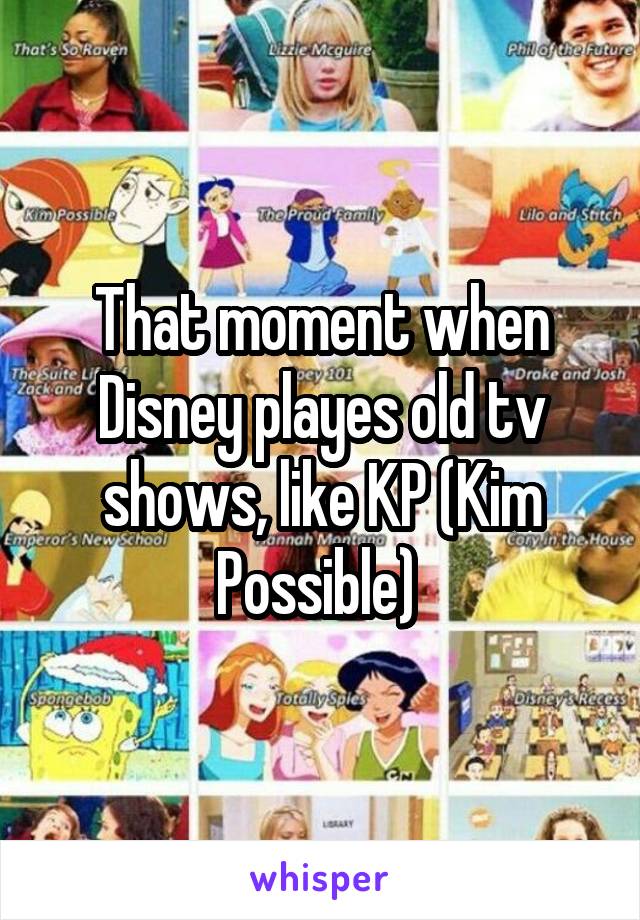 That moment when Disney playes old tv shows, like KP (Kim Possible) 