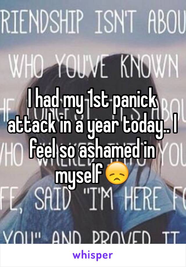 I had my 1st panick attack in a year today.. I feel so ashamed in myself😞