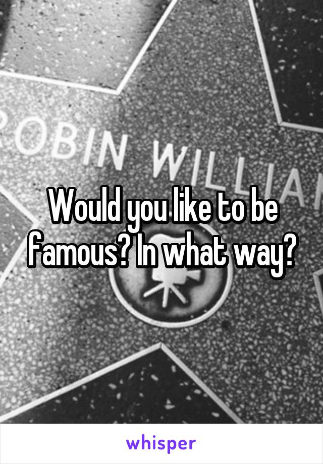 Would you like to be famous? In what way?