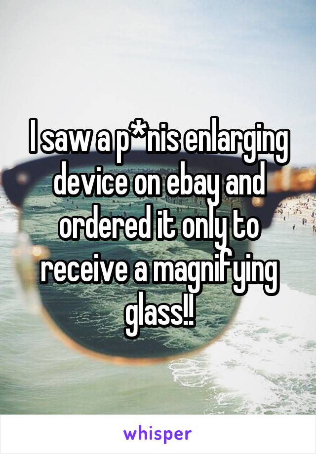 I saw a p*nis enlarging device on ebay and ordered it only to receive a magnifying glass!!
