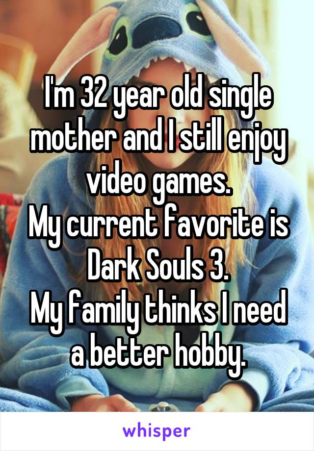 I'm 32 year old single mother and I still enjoy video games.
My current favorite is Dark Souls 3.
My family thinks I need a better hobby.