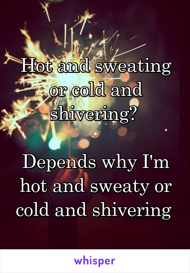 Hot and sweating or cold and shivering? 

Depends why I'm hot and sweaty or cold and shivering 