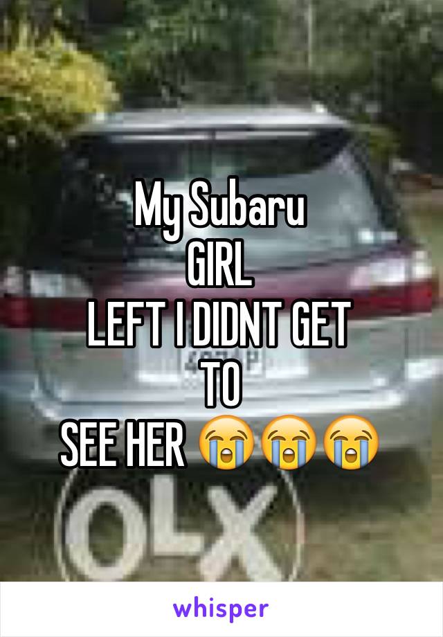 My Subaru 
GIRL
LEFT I DIDNT GET 
TO
SEE HER 😭😭😭