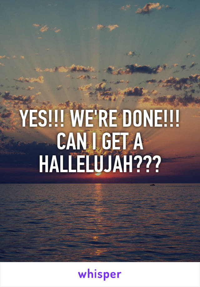 YES!!! WE'RE DONE!!! CAN I GET A HALLELUJAH???