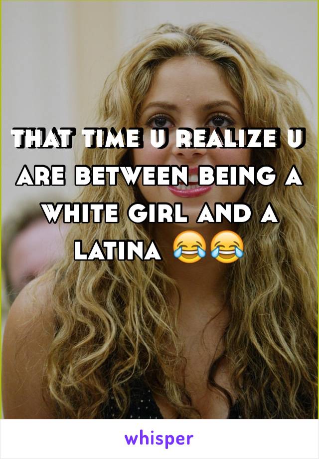 that time u realize u are between being a white girl and a latina 😂😂