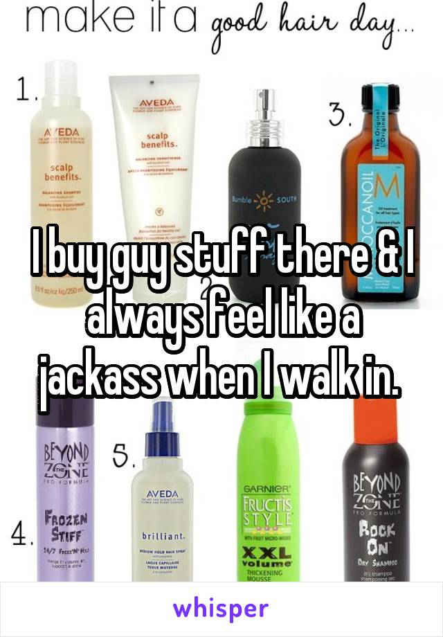 I buy guy stuff there & I always feel like a jackass when I walk in. 