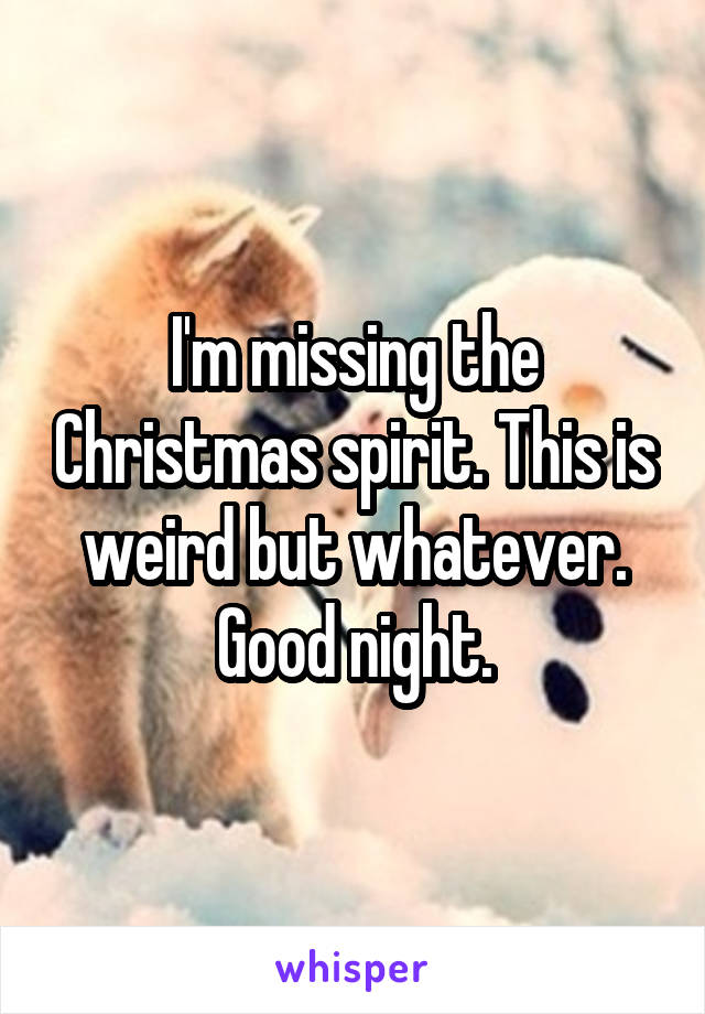I'm missing the Christmas spirit. This is weird but whatever. Good night.