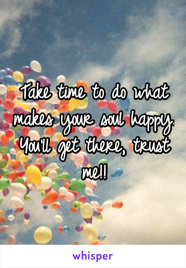 Take time to do what makes your soul happy. You'll get there, trust me!!