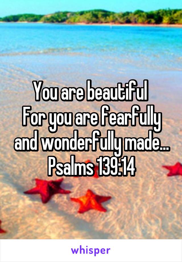 You are beautiful 
For you are fearfully and wonderfully made...
Psalms 139:14
