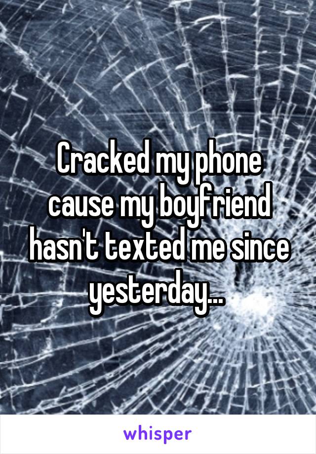Cracked my phone cause my boyfriend hasn't texted me since yesterday... 