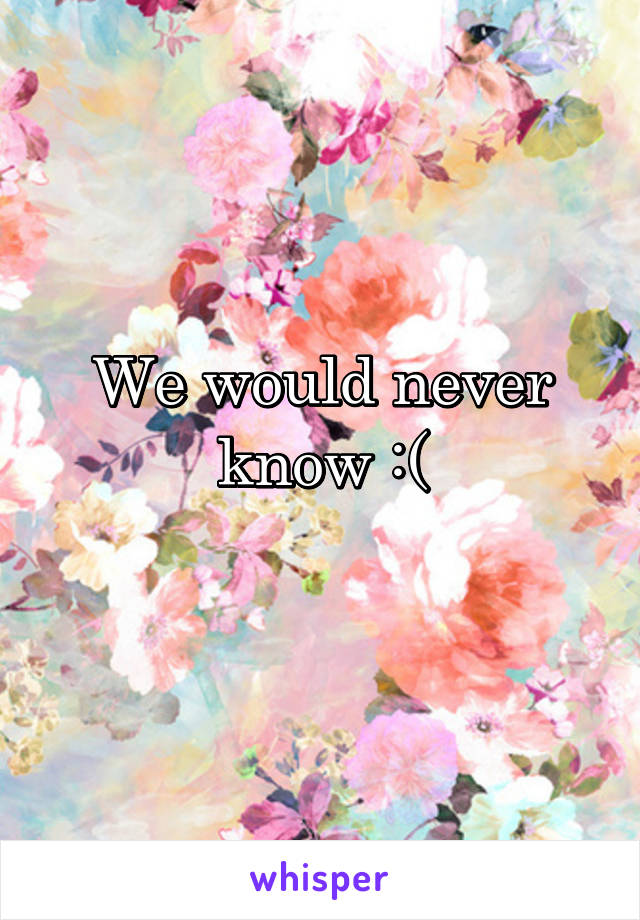 We would never know :(
