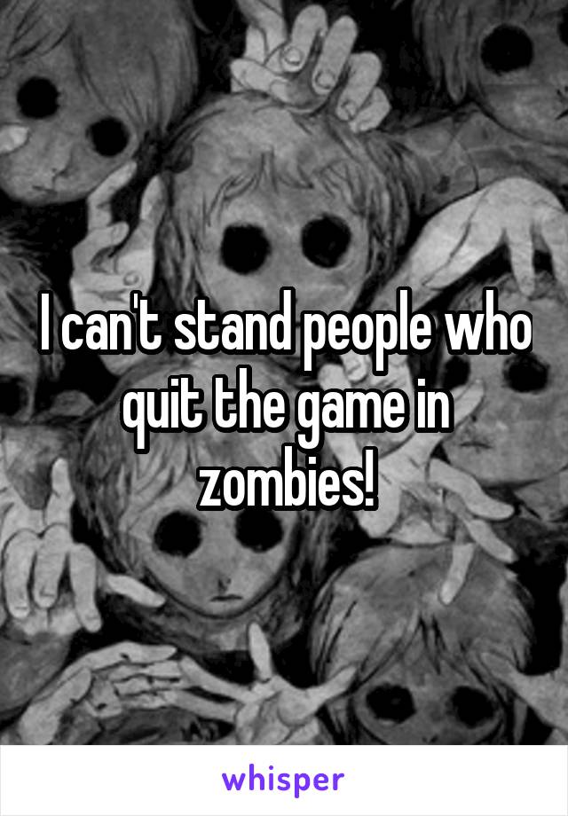 I can't stand people who quit the game in zombies!