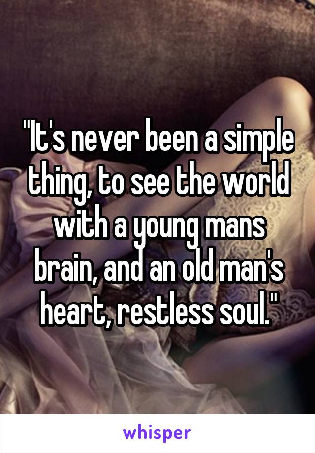"It's never been a simple thing, to see the world with a young mans brain, and an old man's heart, restless soul."