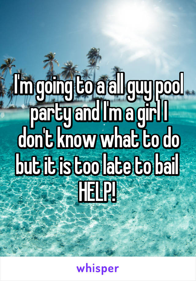 I'm going to a all guy pool party and I'm a girl I don't know what to do but it is too late to bail 
HELP! 