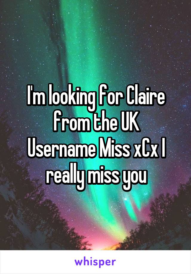 I'm looking for Claire from the UK
Username Miss xCx I really miss you