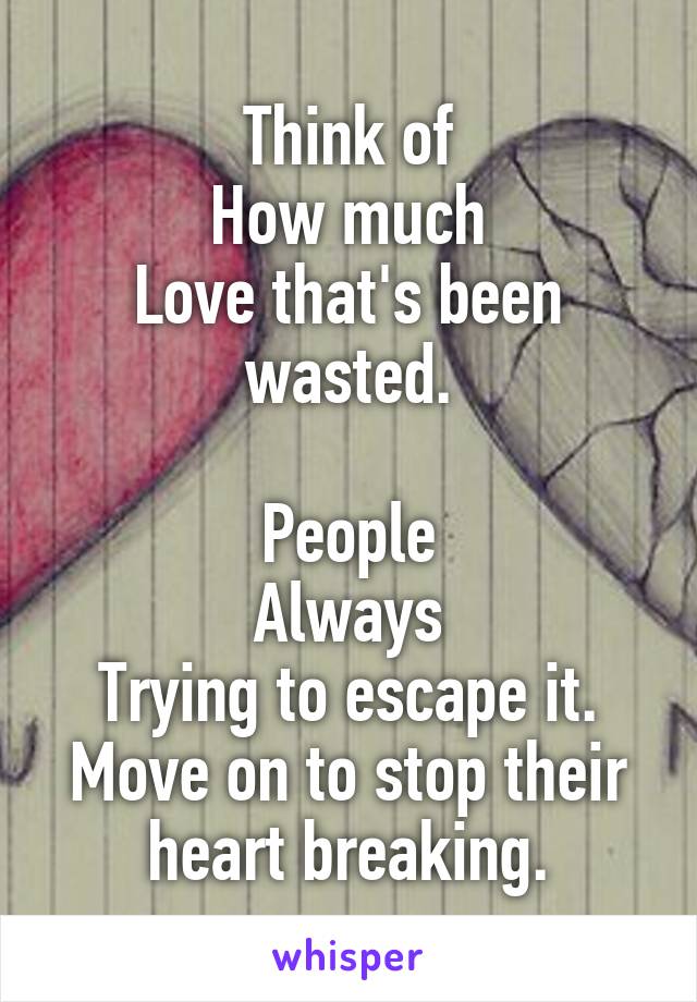 Think of
How much
Love that's been wasted.

People
Always
Trying to escape it.
Move on to stop their heart breaking.