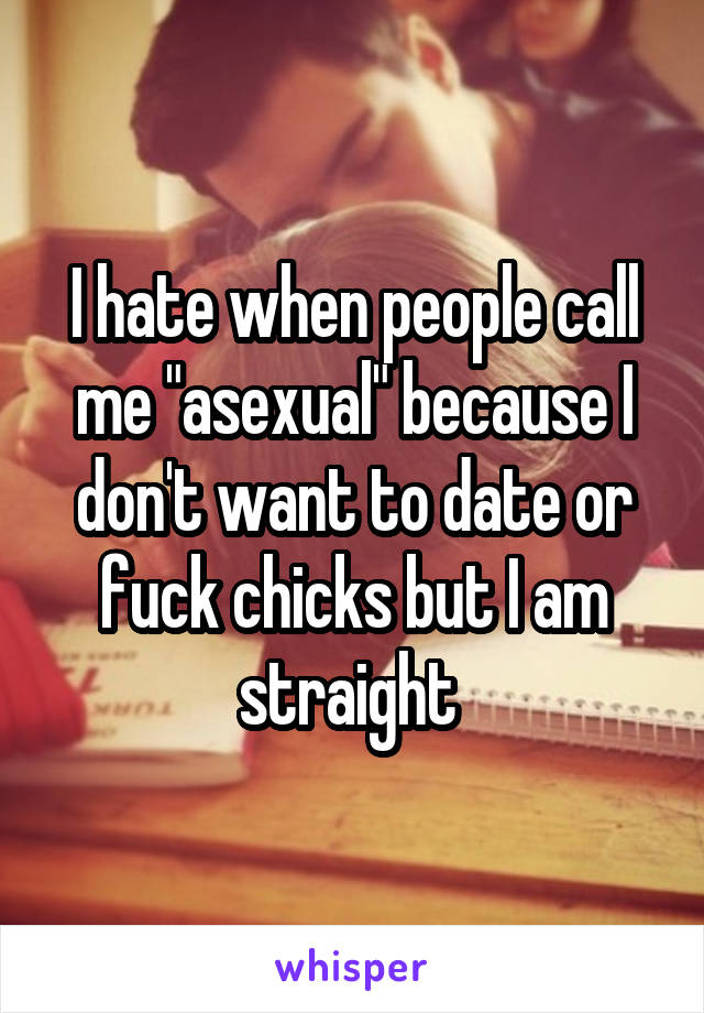 I hate when people call me "asexual" because I don't want to date or fuck chicks but I am straight 