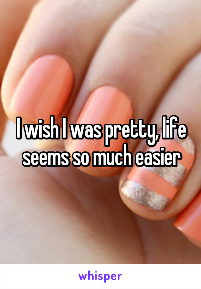 I wish I was pretty, life seems so much easier