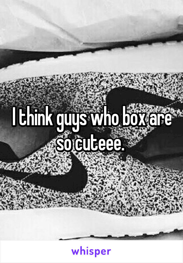 I think guys who box are so cuteee. 