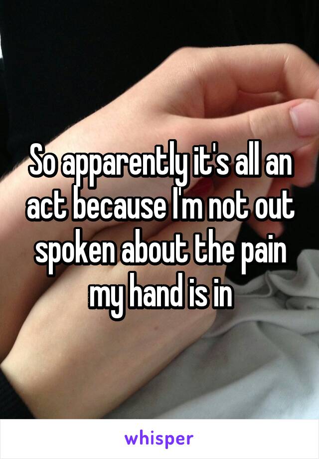 So apparently it's all an act because I'm not out spoken about the pain my hand is in