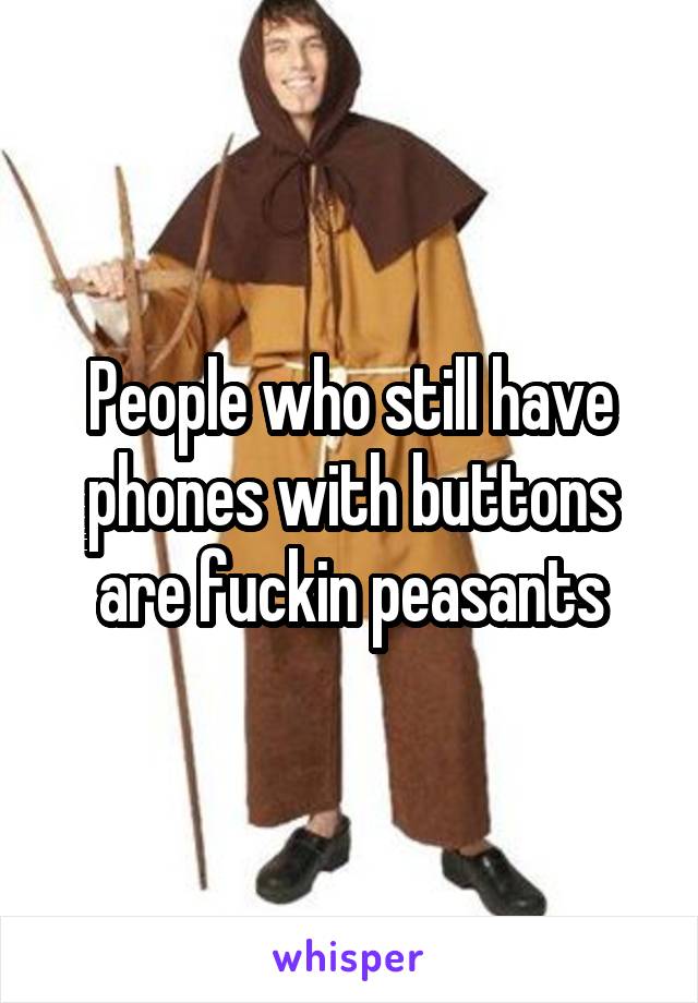 People who still have phones with buttons are fuckin peasants
