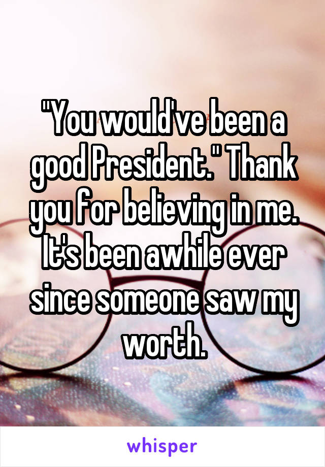 "You would've been a good President." Thank you for believing in me. It's been awhile ever since someone saw my worth.