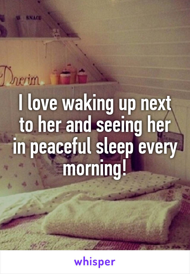 I love waking up next to her and seeing her in peaceful sleep every morning!