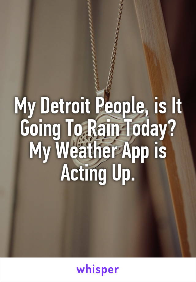My Detroit People, is It Going To Rain Today? My Weather App is Acting Up.