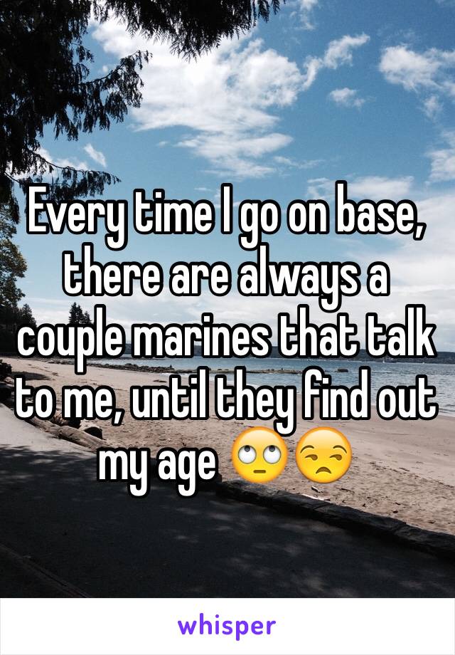 Every time I go on base, there are always a couple marines that talk to me, until they find out my age 🙄😒