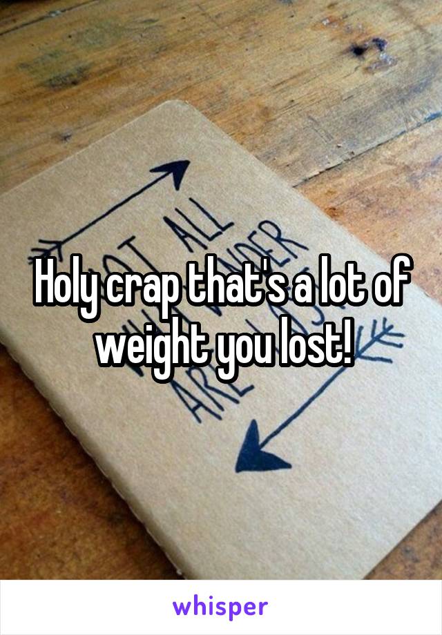 Holy crap that's a lot of weight you lost!