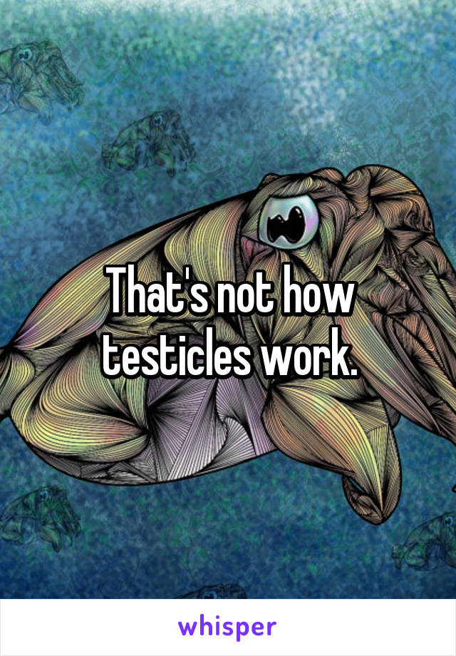 That's not how testicles work.