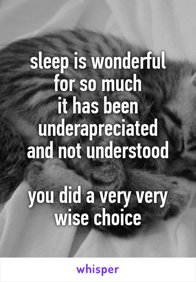 sleep is wonderful
for so much
it has been underapreciated
and not understood

you did a very very wise choice