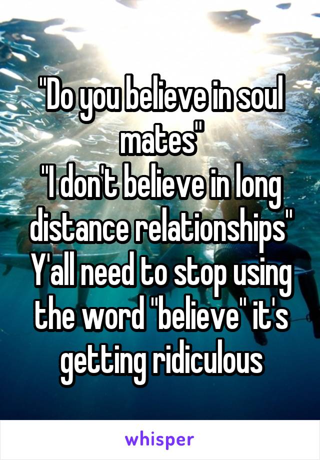 "Do you believe in soul mates"
"I don't believe in long distance relationships"
Y'all need to stop using the word "believe" it's getting ridiculous