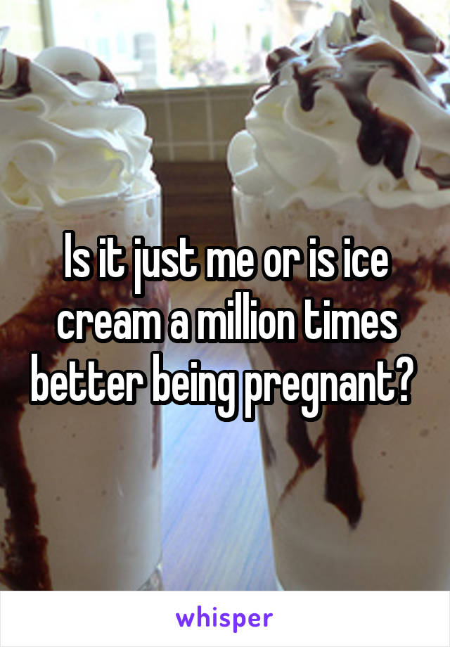 Is it just me or is ice cream a million times better being pregnant? 