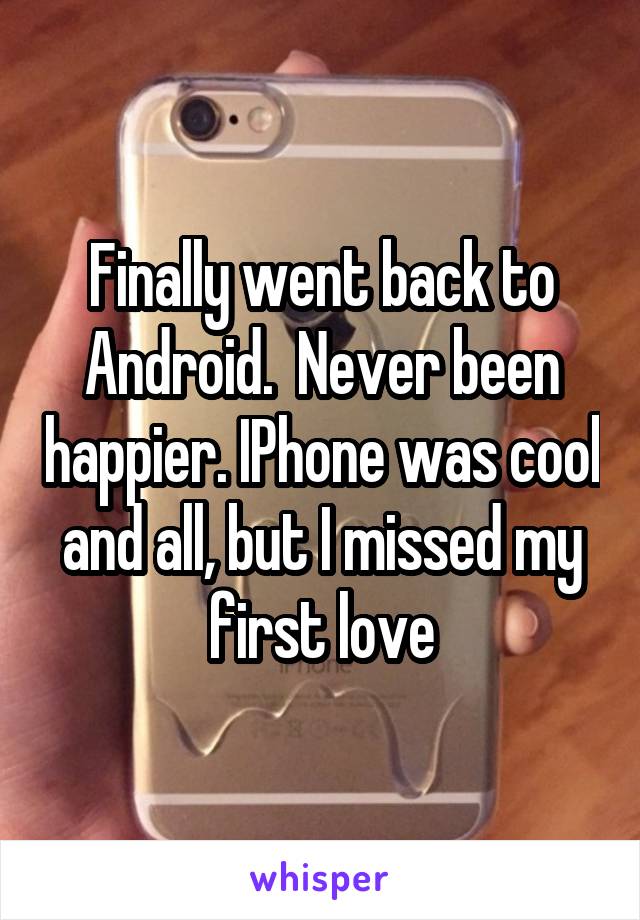Finally went back to Android.  Never been happier. IPhone was cool and all, but I missed my first love