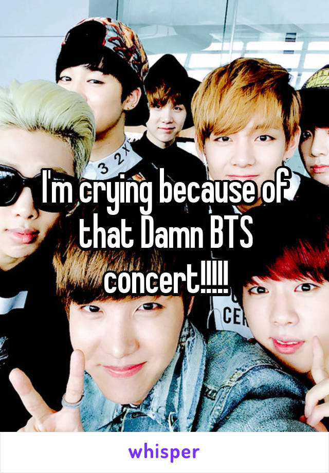 I'm crying because of that Damn BTS concert!!!!!