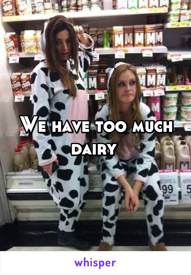 We have too much dairy 