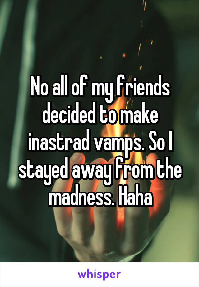 No all of my friends decided to make inastrad vamps. So I stayed away from the madness. Haha