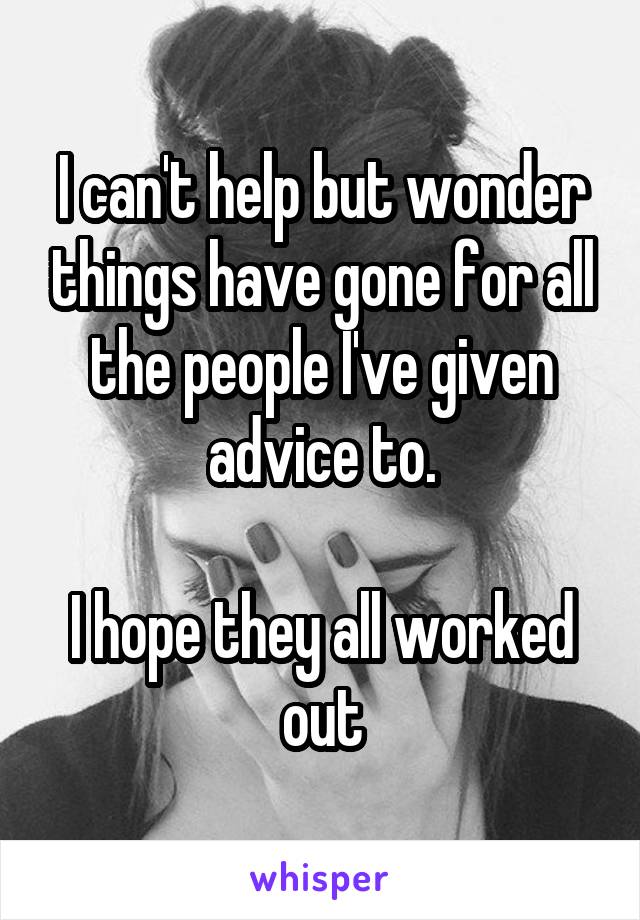 I can't help but wonder things have gone for all the people I've given advice to.

I hope they all worked out