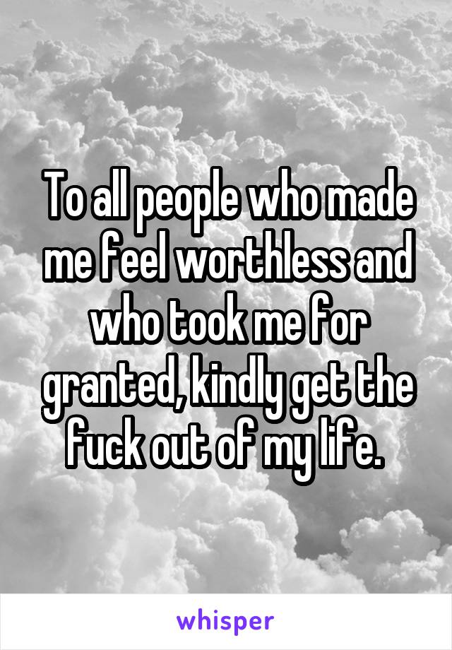 To all people who made me feel worthless and who took me for granted, kindly get the fuck out of my life. 