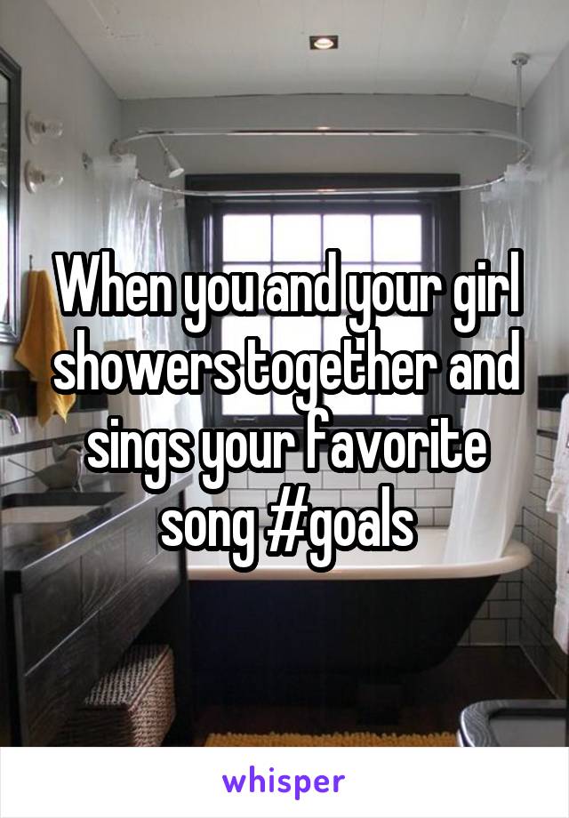 When you and your girl showers together and sings your favorite song #goals