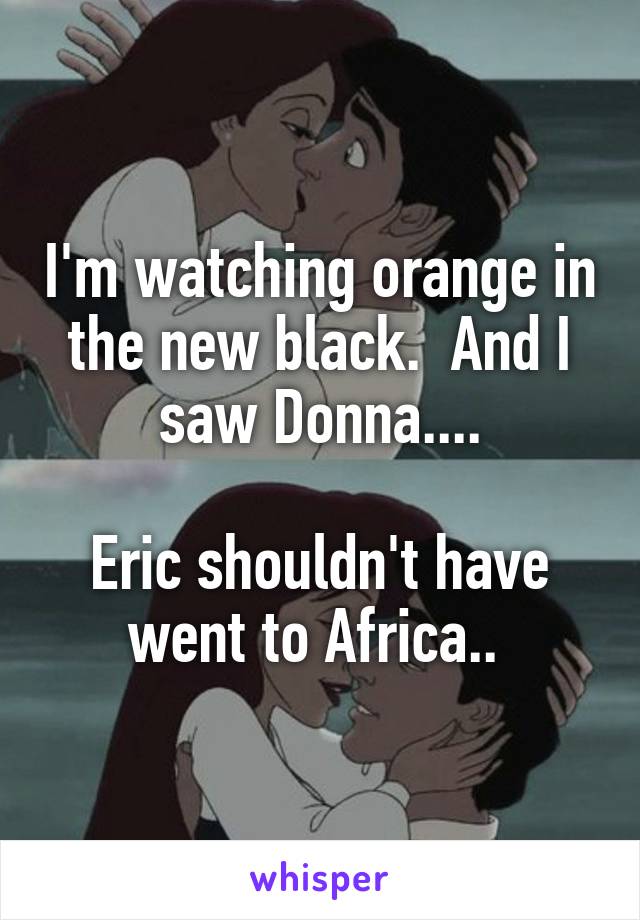 I'm watching orange in the new black.  And I saw Donna....

Eric shouldn't have went to Africa.. 