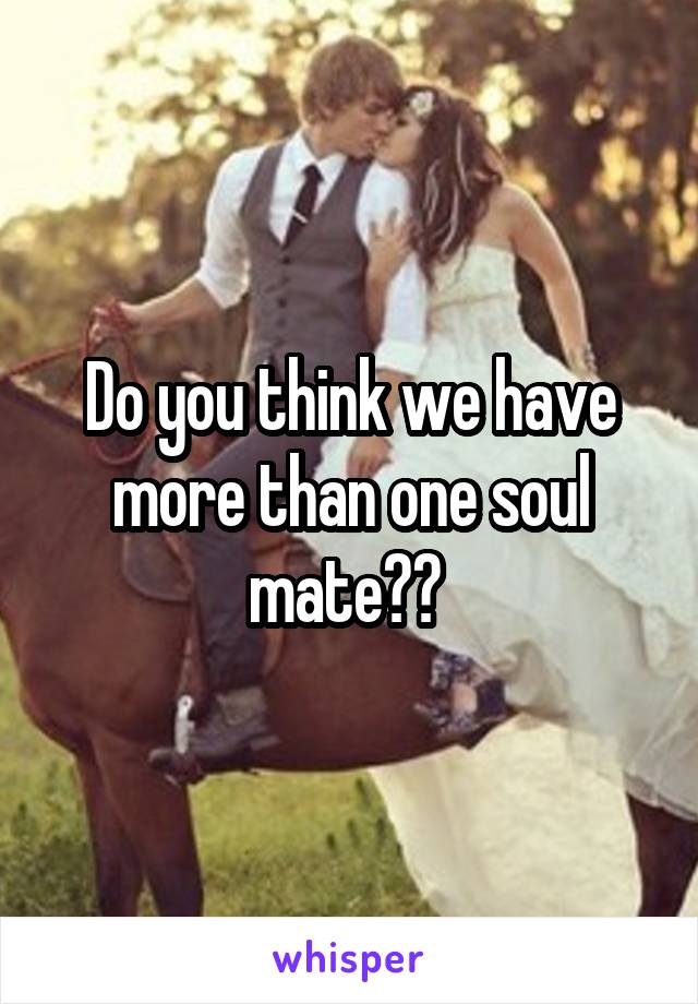 Do you think we have more than one soul mate?? 